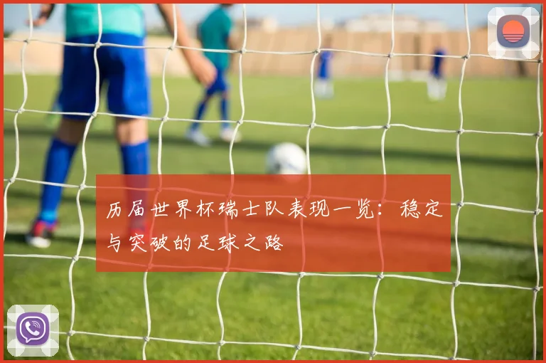 历届世界杯瑞士队表现一览：稳定与突破的足球之路