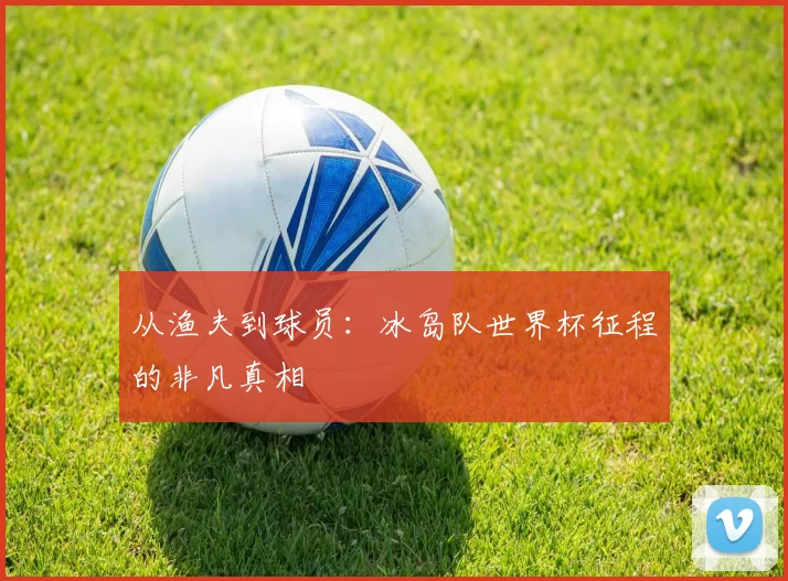 从渔夫到球员：冰岛队世界杯征程的非凡真相