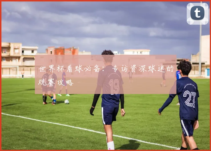 世界杯看球必备：专访资深球迷的观赛攻略