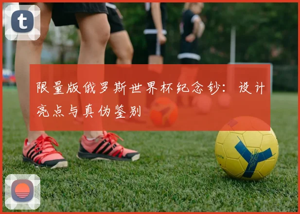 限量版俄罗斯世界杯纪念钞：设计亮点与真伪鉴别
