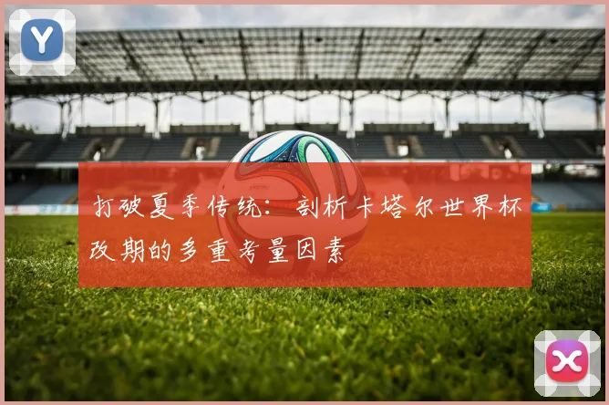 打破夏季传统：剖析卡塔尔世界杯改期的多重考量因素