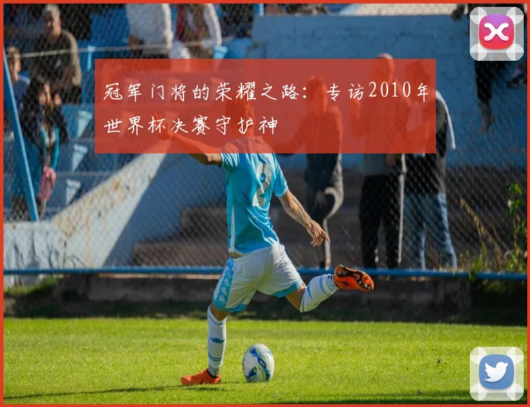 冠军门将的荣耀之路:专访2010年世界杯决赛守护神
