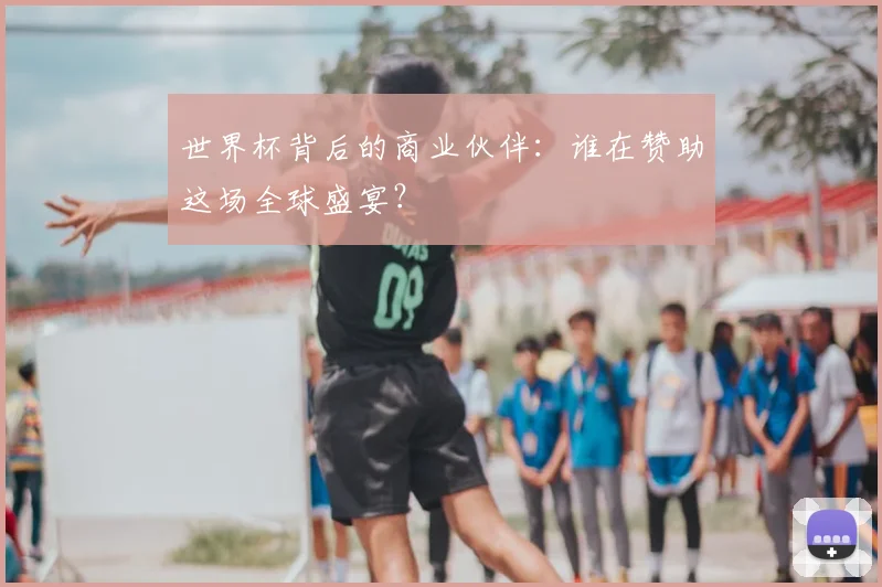 世界杯背后的商业伙伴：谁在赞助这场全球盛宴？