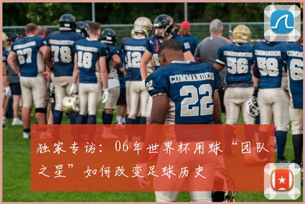 独家专访:06年世界杯用球“团队之星”如何改变足球历史