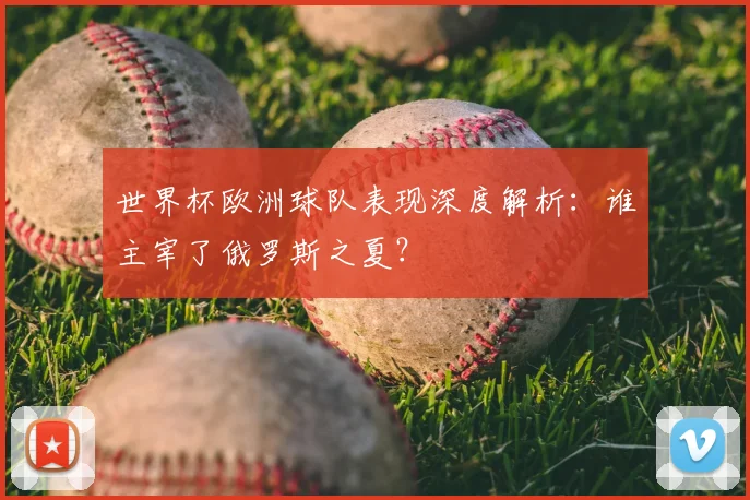 世界杯欧洲球队表现深度解析：谁主宰了俄罗斯之夏？