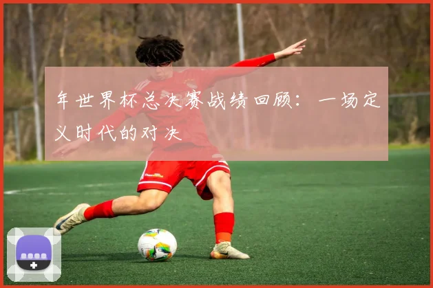 年世界杯总决赛战绩回顾：一场定义时代的对决