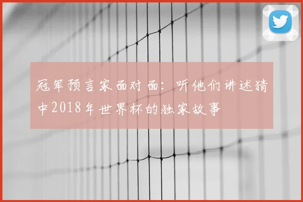 冠军预言家面对面：听他们讲述猜中2018年世界杯的独家故事
