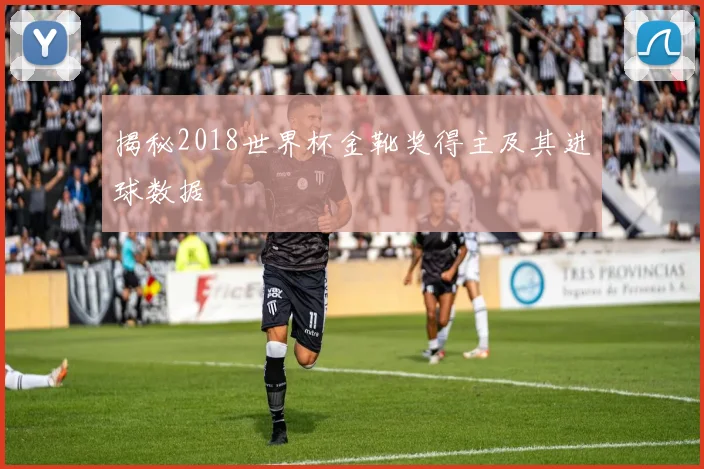 揭秘2018世界杯金靴奖得主及其进球数据
