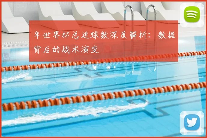 年世界杯总进球数深度解析:数据背后的战术演变