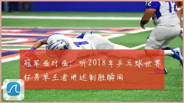 冠军面对面:听2018年乒乓球世界杯男单王者讲述制胜瞬间