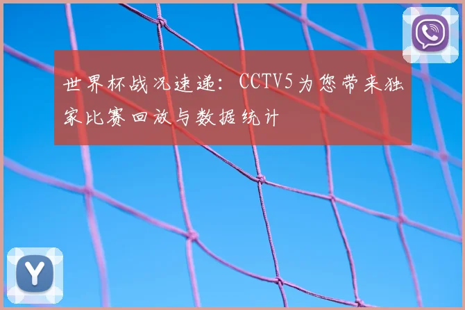 世界杯战况速递:CCTV5为您带来独家比赛回放与数据统计