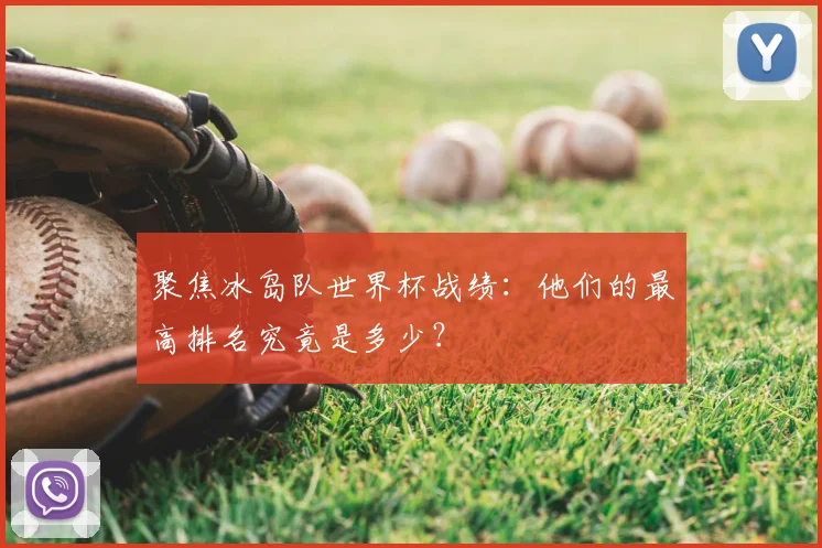 聚焦冰岛队世界杯战绩：他们的最高排名究竟是多少？