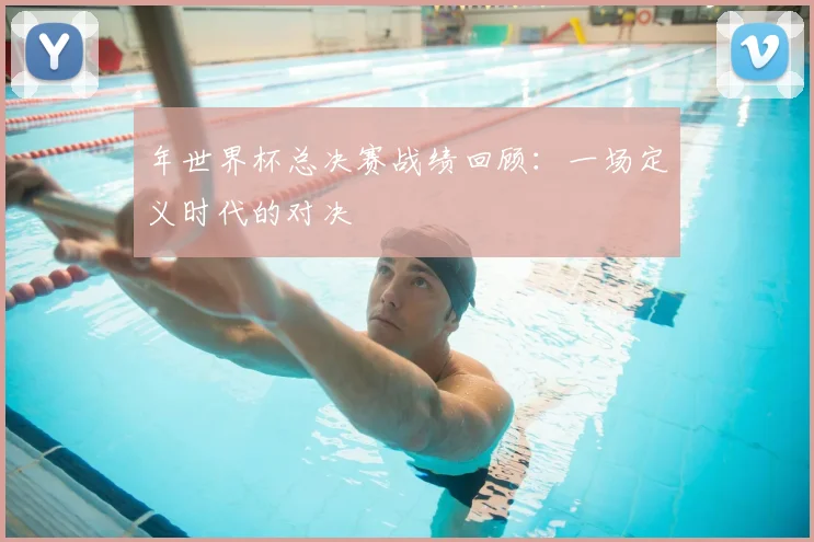 年世界杯总决赛战绩回顾:一场定义时代的对决