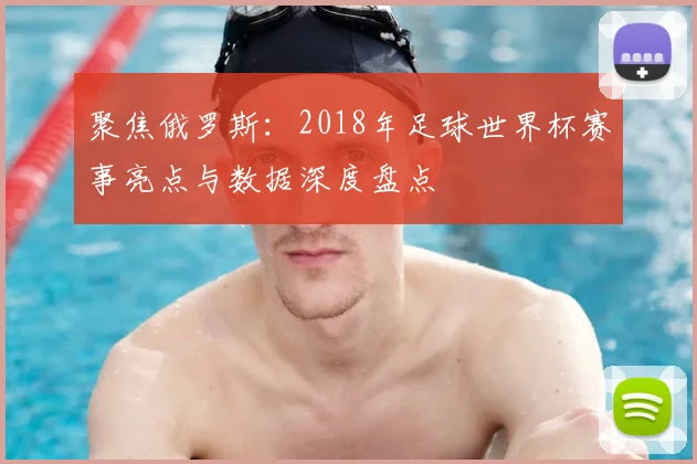 聚焦俄罗斯：2018年足球世界杯赛事亮点与数据深度盘点