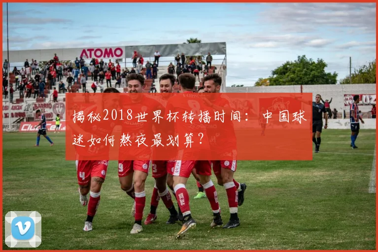 揭秘2018世界杯转播时间：中国球迷如何熬夜最划算？