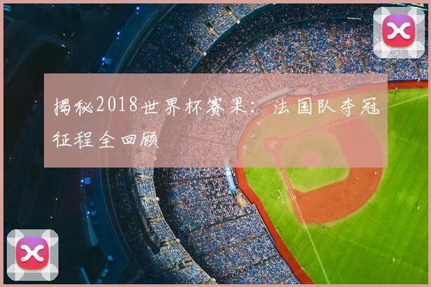 揭秘2018世界杯赛果：法国队夺冠征程全回顾