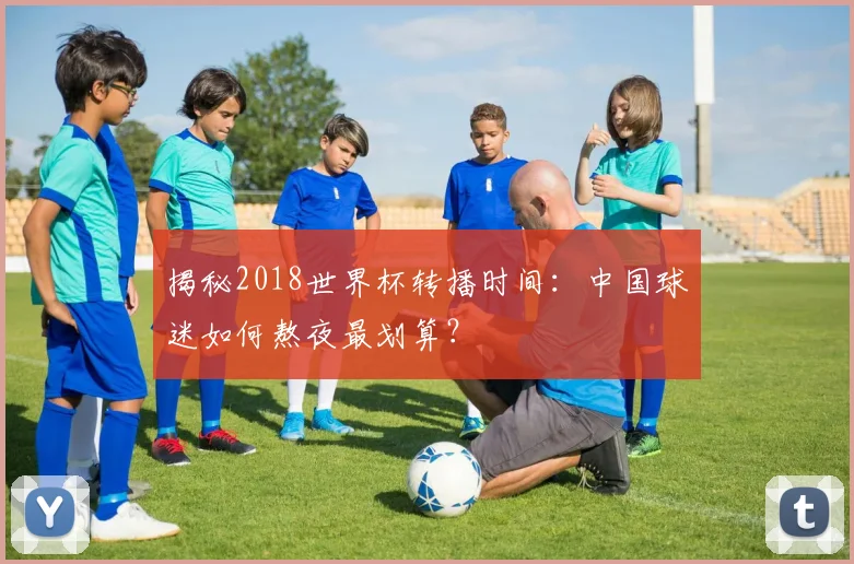 揭秘2018世界杯转播时间：中国球迷如何熬夜最划算？