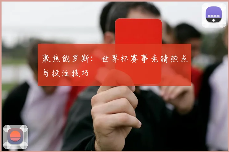 聚焦俄罗斯：世界杯赛事竞猜热点与投注技巧
