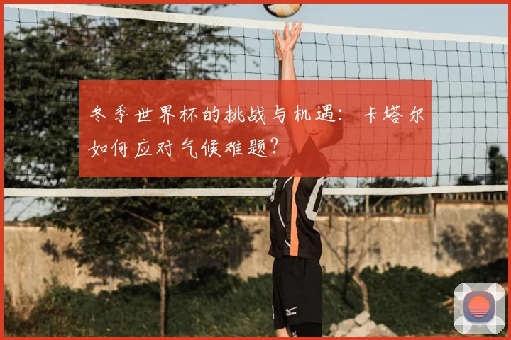 冬季世界杯的挑战与机遇：卡塔尔如何应对气候难题？