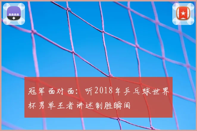 冠军面对面:听2018年乒乓球世界杯男单王者讲述制胜瞬间