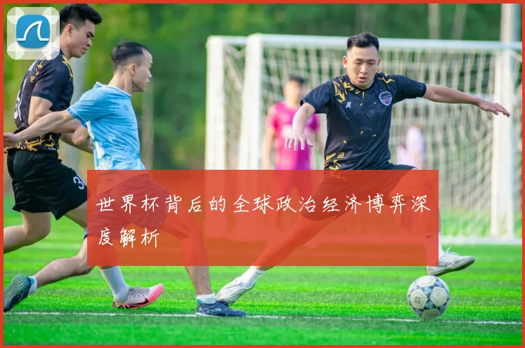 世界杯背后的全球政治经济博弈深度解析