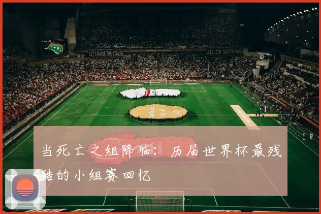 当死亡之组降临：历届世界杯最残酷的小组赛回忆