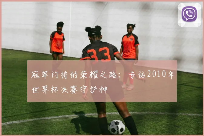 冠军门将的荣耀之路:专访2010年世界杯决赛守护神