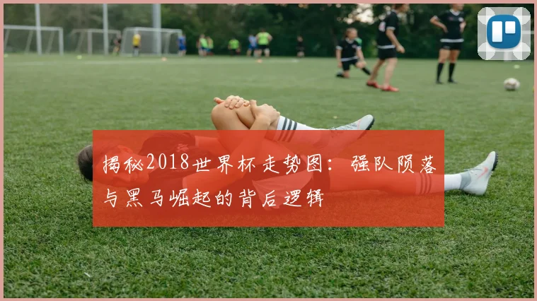 揭秘2018世界杯走势图：强队陨落与黑马崛起的背后逻辑