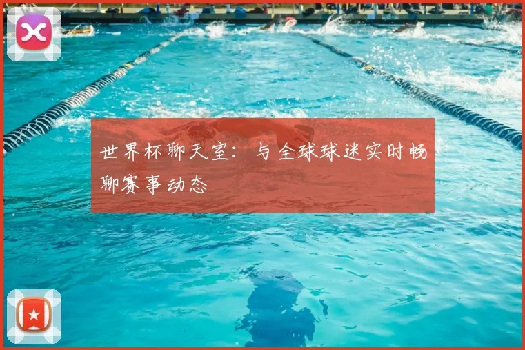 世界杯聊天室：与全球球迷实时畅聊赛事动态