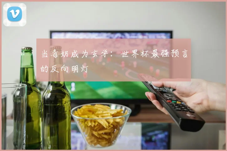 当毒奶成为玄学:世界杯最强预言的反向明灯